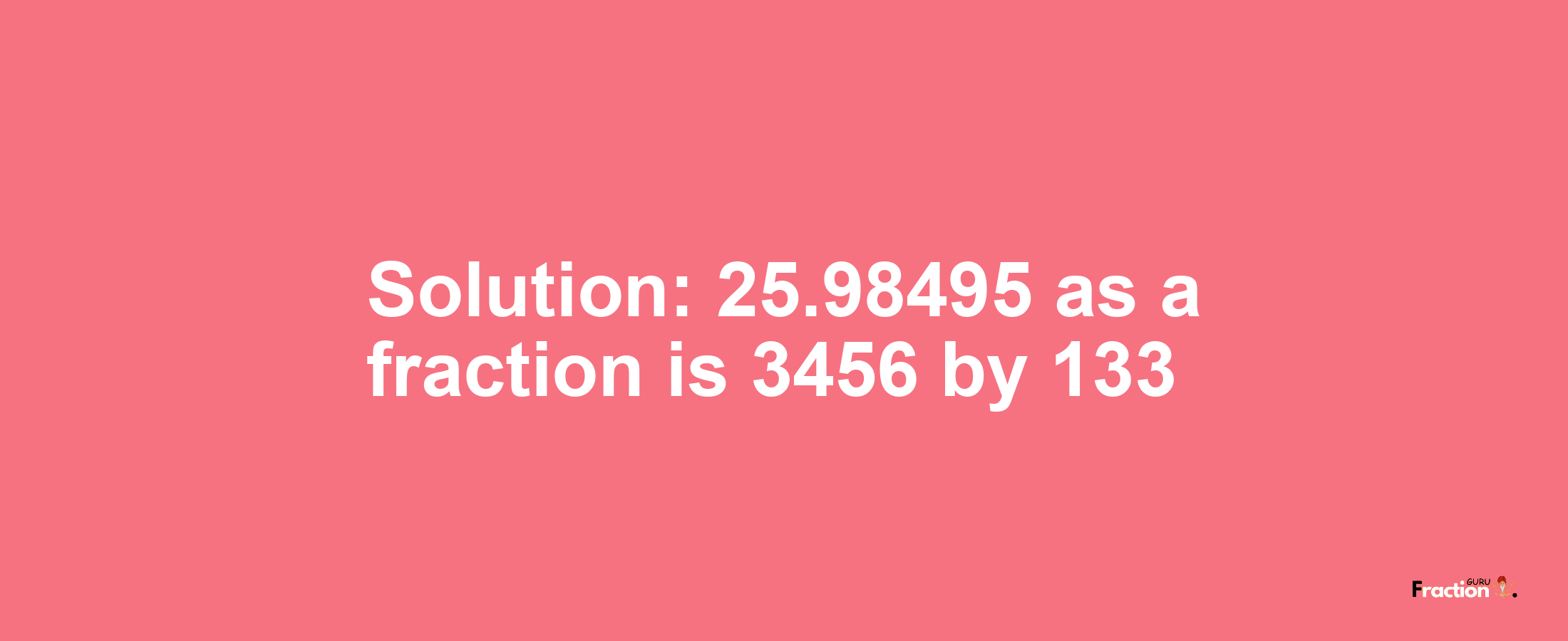 Solution:25.98495 as a fraction is 3456/133